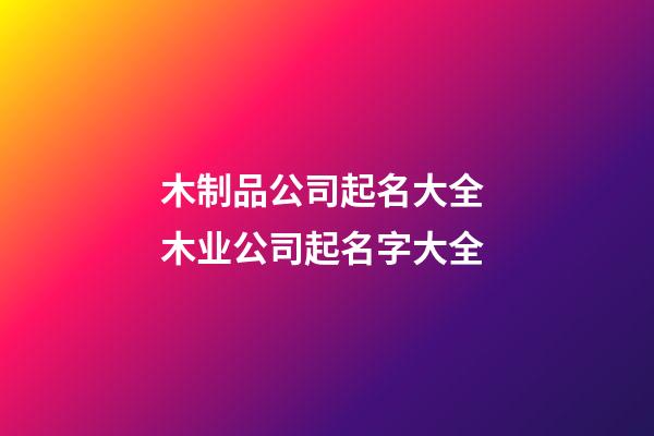 木制品公司起名大全 木业公司起名字大全-第1张-公司起名-玄机派